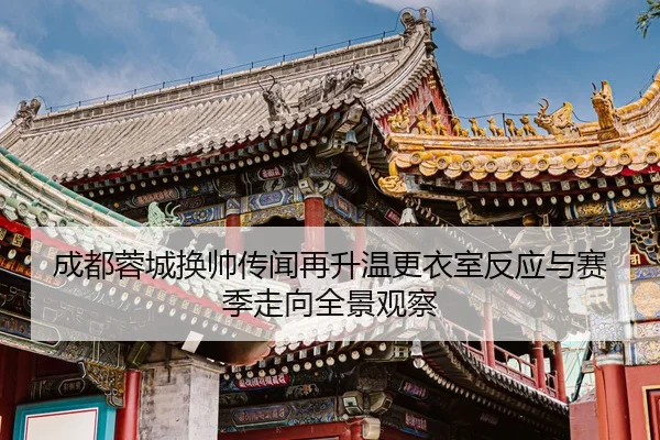 成都蓉城换帅传闻再升温更衣室反应与赛季走向全景观察