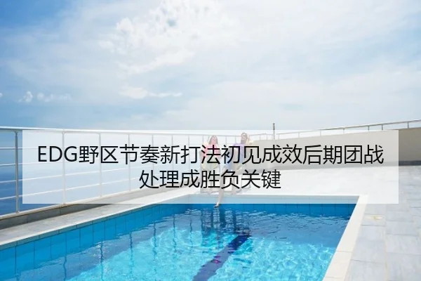 EDG野区节奏新打法初见成效后期团战处理成胜负关键