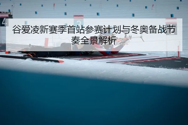 谷爱凌新赛季首站参赛计划与冬奥备战节奏全景解析