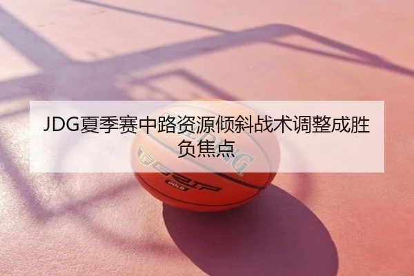 JDG夏季赛中路资源倾斜战术调整成胜负焦点