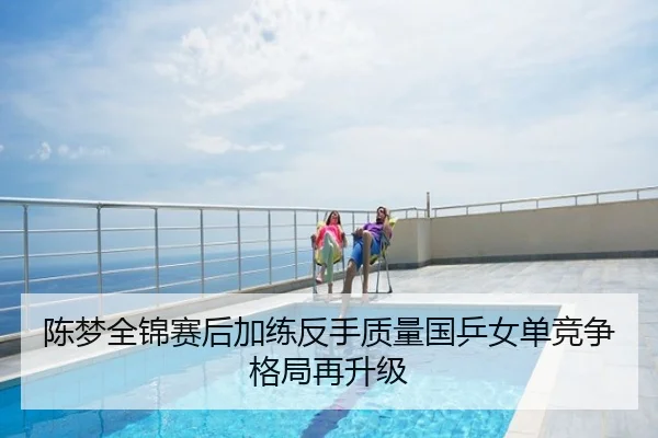 陈梦全锦赛后加练反手质量国乒女单竞争格局再升级