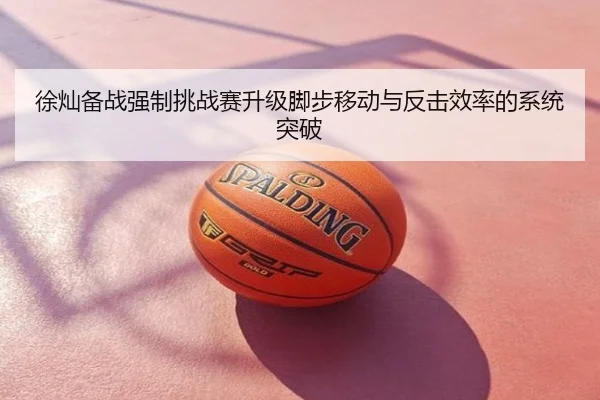 徐灿备战强制挑战赛升级脚步移动与反击效率的系统突破