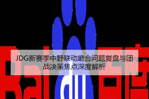 JDG新赛季中野联动磨合问题复盘与团战决策焦点深度解析