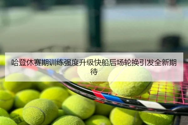 哈登休赛期训练强度升级快船后场轮换引发全新期待